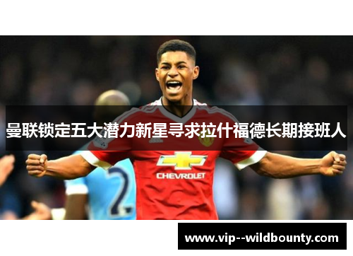 曼联锁定五大潜力新星寻求拉什福德长期接班人