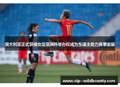 澳大利亚正式获得女足亚洲杯举办权成为东道主助力赛事发展