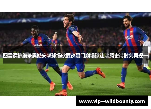 图雷读秒绝杀震撼安联球场欧冠夜豪门崩塌球迷沸腾史诗时刻再现一